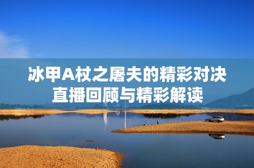冰甲A杖之屠夫的精彩对决直播回顾与精彩解读