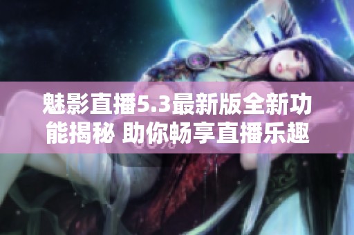 魅影直播5.3最新版全新功能揭秘 助你畅享直播乐趣