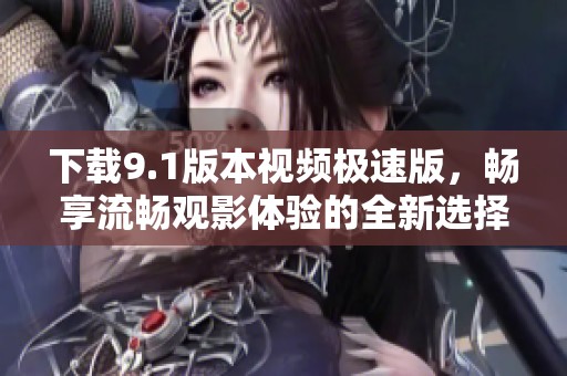 下载9.1版本视频极速版，畅享流畅观影体验的全新选择