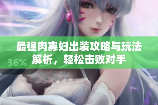 最强肉寡妇出装攻略与玩法解析，轻松击败对手