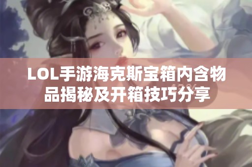 LOL手游海克斯宝箱内含物品揭秘及开箱技巧分享