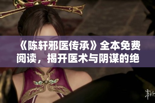 《陈轩邪医传承》全本免费阅读，揭开医术与阴谋的绝密故事