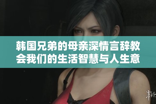 韩国兄弟的母亲深情言辞教会我们的生活智慧与人生意义