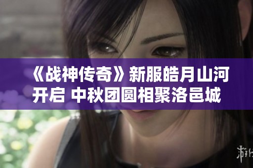 《战神传奇》新服皓月山河开启 中秋团圆相聚洛邑城