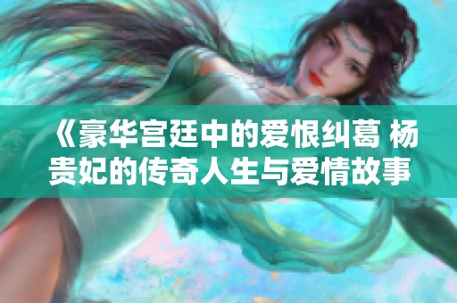 《豪华宫廷中的爱恨纠葛 杨贵妃的传奇人生与爱情故事》