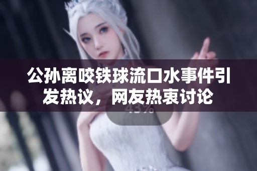 公孙离咬铁球流口水事件引发热议，网友热衷讨论