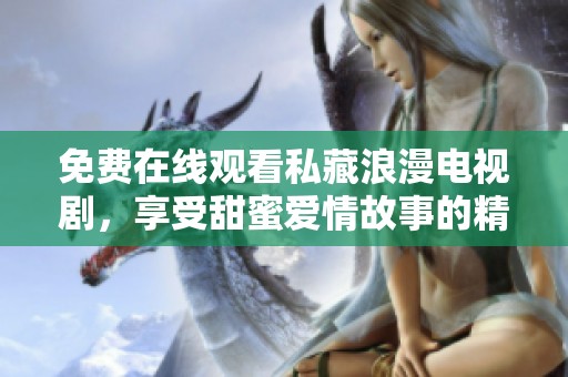 免费在线观看私藏浪漫电视剧，享受甜蜜爱情故事的精彩瞬间