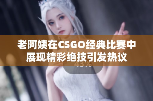 老阿姨在CSGO经典比赛中展现精彩绝技引发热议