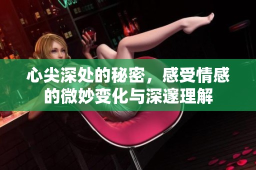 心尖深处的秘密，感受情感的微妙变化与深邃理解
