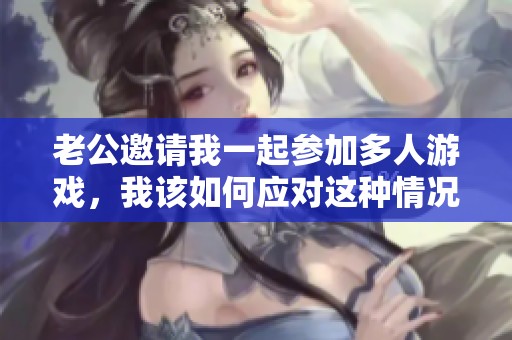 老公邀请我一起参加多人游戏，我该如何应对这种情况？