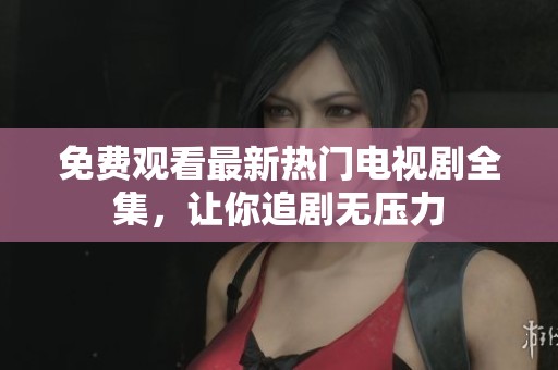 免费观看最新热门电视剧全集，让你追剧无压力