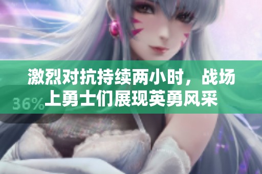 激烈对抗持续两小时，战场上勇士们展现英勇风采