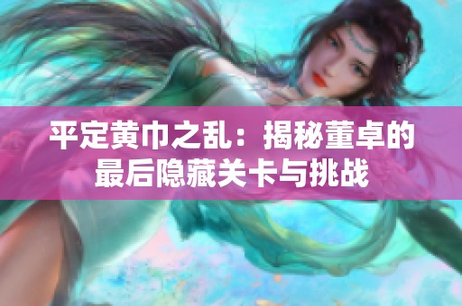 平定黄巾之乱：揭秘董卓的最后隐藏关卡与挑战