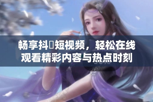 畅享抖抈短视频，轻松在线观看精彩内容与热点时刻
