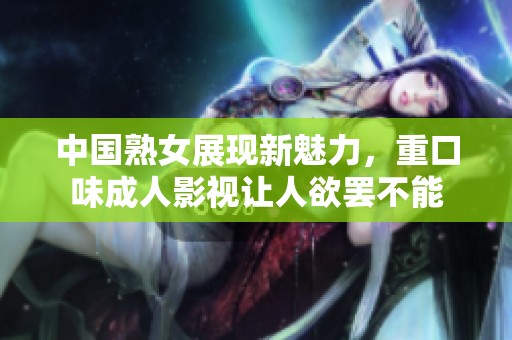 中国熟女展现新魅力，重口味成人影视让人欲罢不能