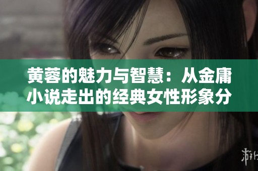 黄蓉的魅力与智慧：从金庸小说走出的经典女性形象分析
