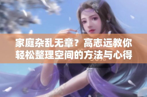家庭杂乱无章？高志远教你轻松整理空间的方法与心得