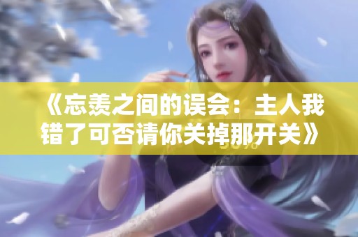 《忘羡之间的误会：主人我错了可否请你关掉那开关》