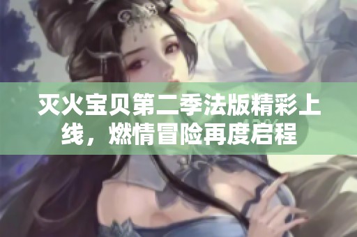 灭火宝贝第二季法版精彩上线，燃情冒险再度启程