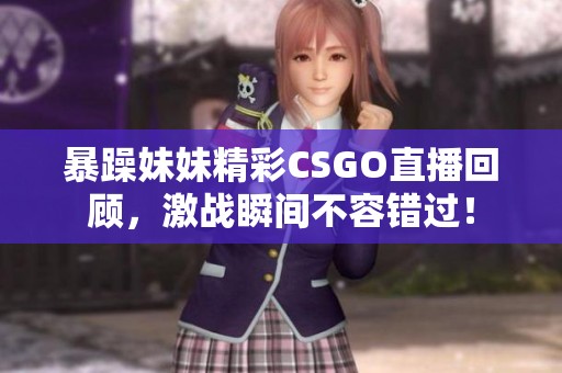 暴躁妹妹精彩CSGO直播回顾，激战瞬间不容错过！