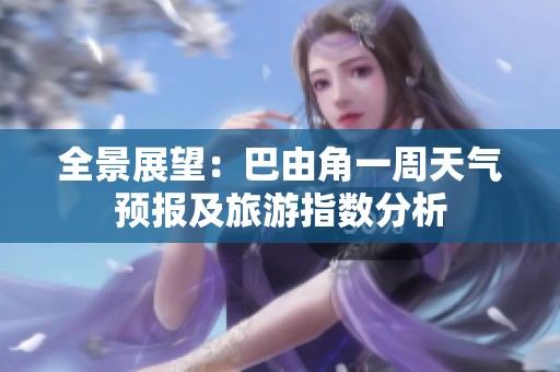 全景展望：巴由角一周天气预报及旅游指数分析