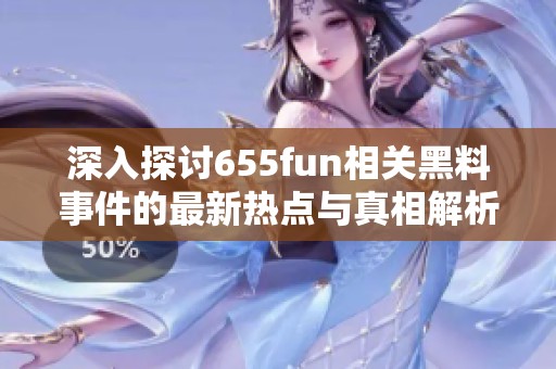 深入探讨655fun相关黑料事件的最新热点与真相解析
