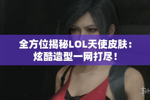 全方位揭秘LOL天使皮肤：炫酷造型一网打尽！