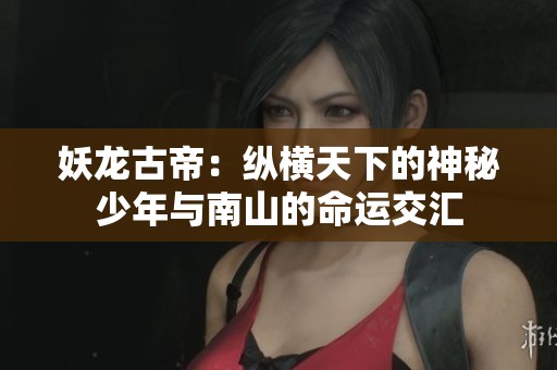 妖龙古帝：纵横天下的神秘少年与南山的命运交汇