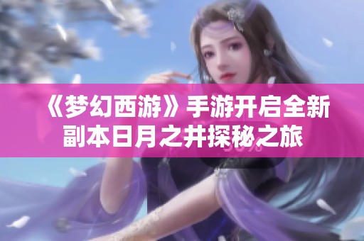《梦幻西游》手游开启全新副本日月之井探秘之旅