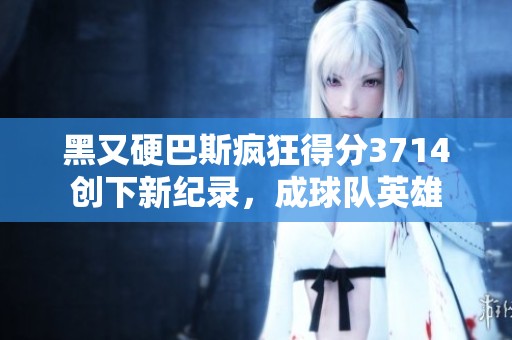 黑又硬巴斯疯狂得分3714创下新纪录，成球队英雄