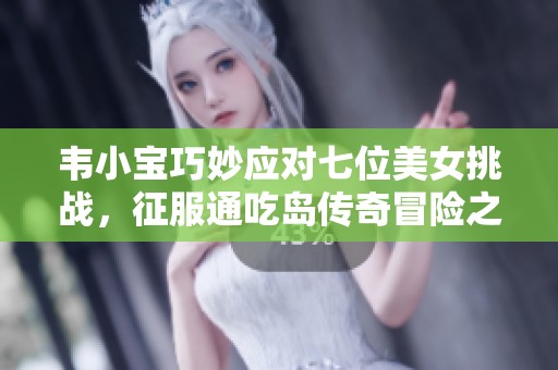 韦小宝巧妙应对七位美女挑战，征服通吃岛传奇冒险之旅