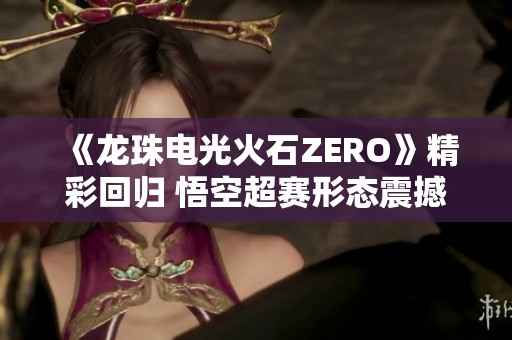 《龙珠电光火石ZERO》精彩回归 悟空超赛形态震撼亮相