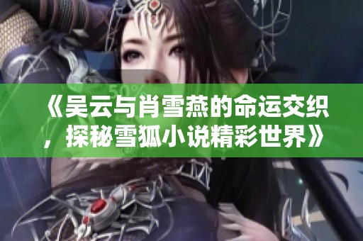 《吴云与肖雪燕的命运交织，探秘雪狐小说精彩世界》