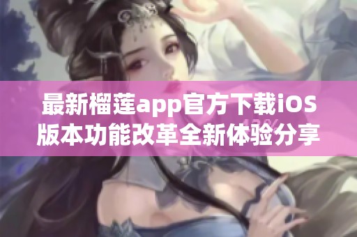 最新榴莲app官方下载iOS版本功能改革全新体验分享