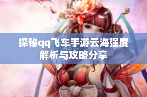 探秘qq飞车手游云海强度解析与攻略分享