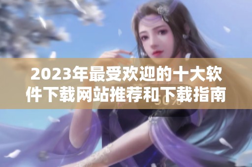 2023年最受欢迎的十大软件下载网站推荐和下载指南