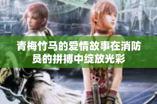青梅竹马的爱情故事在消防员的拼搏中绽放光彩