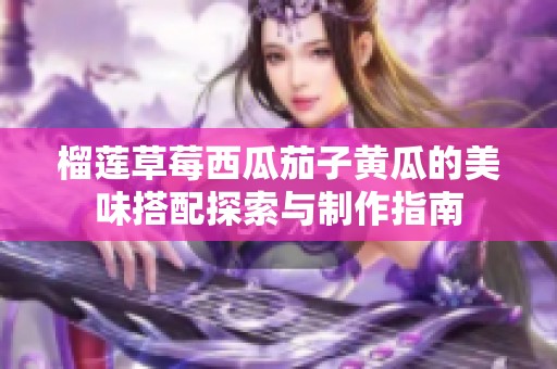 榴莲草莓西瓜茄子黄瓜的美味搭配探索与制作指南