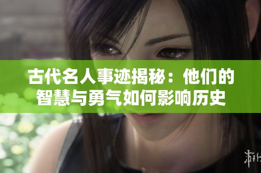 古代名人事迹揭秘：他们的智慧与勇气如何影响历史