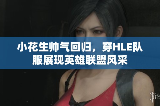小花生帅气回归，穿HLE队服展现英雄联盟风采