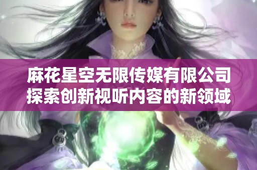 麻花星空无限传媒有限公司探索创新视听内容的新领域