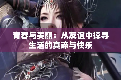 青春与美丽：从友谊中探寻生活的真谛与快乐