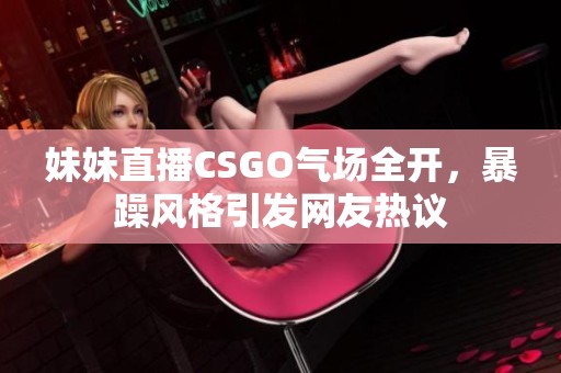妹妹直播CSGO气场全开，暴躁风格引发网友热议