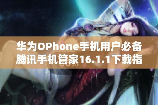 华为OPhone手机用户必备腾讯手机管家16.1.1下载指南