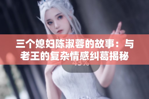 三个媳妇陈淑蓉的故事：与老王的复杂情感纠葛揭秘