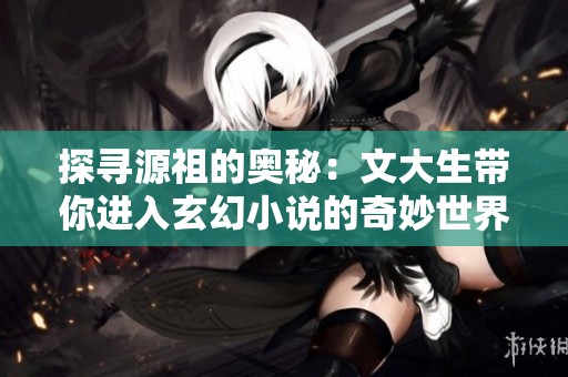 探寻源祖的奥秘：文大生带你进入玄幻小说的奇妙世界