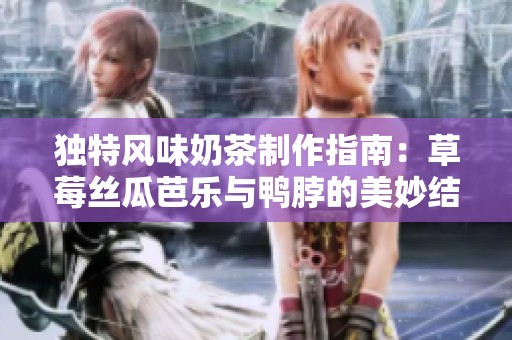 独特风味奶茶制作指南：草莓丝瓜芭乐与鸭脖的美妙结合