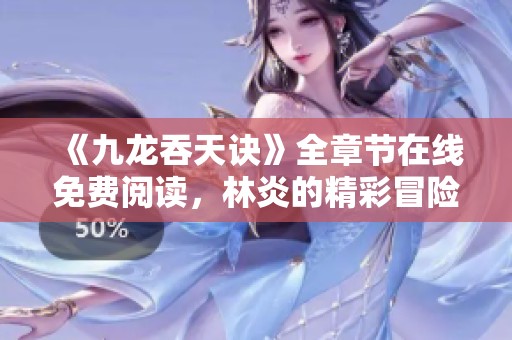《九龙吞天诀》全章节在线免费阅读，林炎的精彩冒险之旅尽在太古作品中