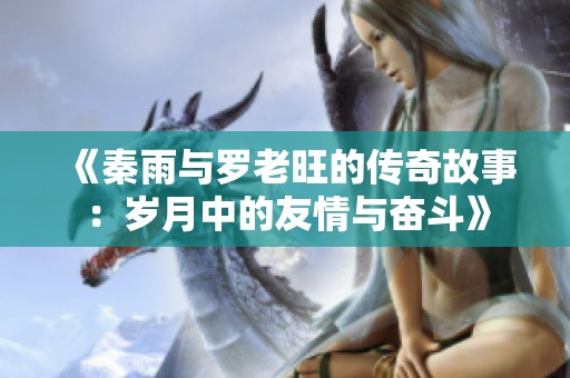 《秦雨与罗老旺的传奇故事：岁月中的友情与奋斗》