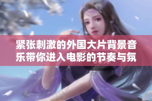 紧张刺激的外国大片背景音乐带你进入电影的节奏与氛围